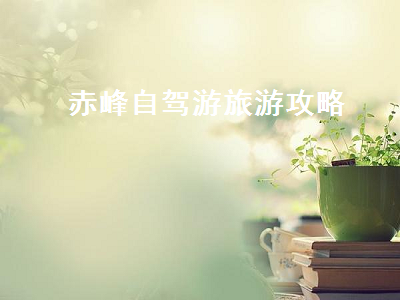 赤峰自驾游旅游攻略(赤峰自驾游旅游攻略 十月)2