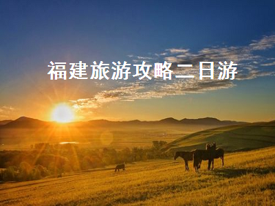 福建旅游攻略二日游(福建2日游旅游攻略)2