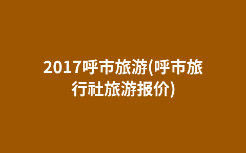2017呼市旅游(呼市旅行社旅游报价)1