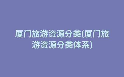 厦门旅游资源分类(厦门旅游资源分类体系)1