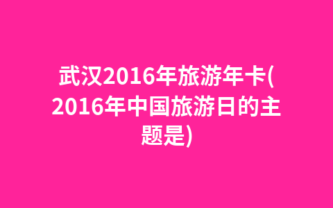 武汉2016年旅游年卡(2016年中国旅游日的主题是)1