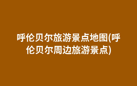 呼伦贝尔旅游景点地图(呼伦贝尔周边旅游景点)1