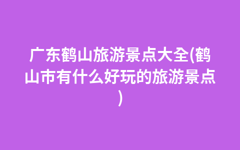 广东鹤山旅游景点大全(鹤山市有什么好玩的旅游景点)1