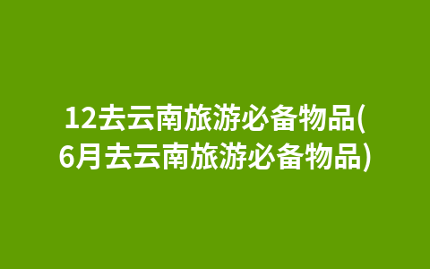 12去云南旅游必备物品(6月去云南旅游必备物品)1