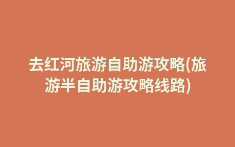 去红河旅游自助游攻略(旅游半自助游攻略线路)1
