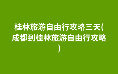 桂林旅游自由行攻略三天(成都到桂林旅游自由行攻略)1