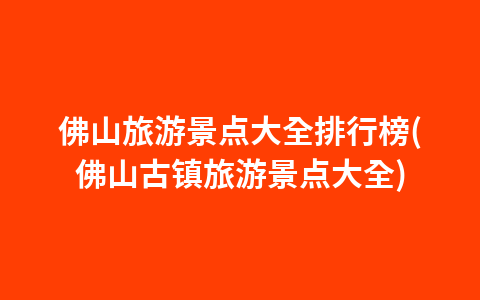 佛山旅游景点大全排行榜(佛山古镇旅游景点大全)1