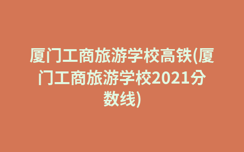 厦门工商旅游学校高铁(厦门工商旅游学校2021分数线)1