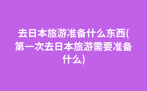 去日本旅游准备什么东西(第一次去日本旅游需要准备什么)1