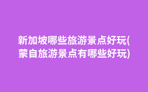 新加坡哪些旅游景点好玩(蒙自旅游景点有哪些好玩)1