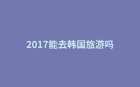 2017能去韩国旅游吗1