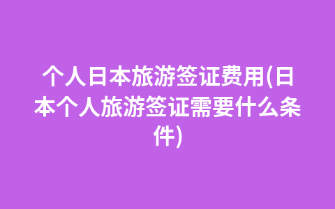 个人日本旅游签证费用(日本个人旅游签证需要什么条件)1
