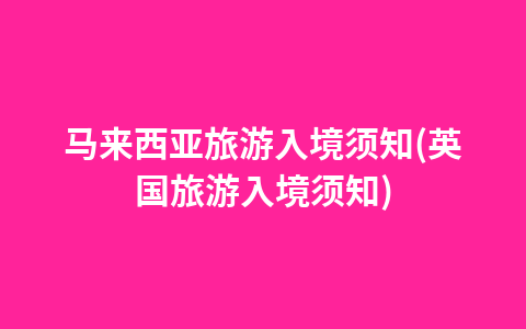 马来西亚旅游入境须知(英国旅游入境须知)1
