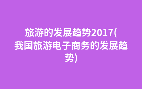 旅游的发展趋势2017(我国旅游电子商务的发展趋势)1