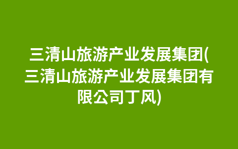 三清山旅游产业发展集团(三清山旅游产业发展集团有限公司丁风)1