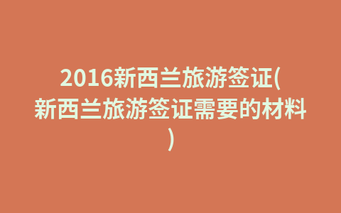 2016新西兰旅游签证(新西兰旅游签证需要的材料)1