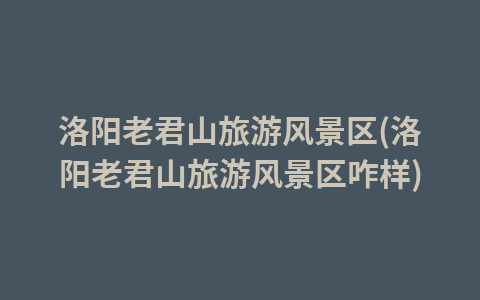 洛阳老君山旅游风景区(洛阳老君山旅游风景区咋样)1