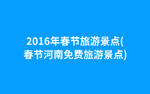 2016年春节旅游景点(春节河南免费旅游景点)1