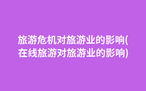 旅游危机对旅游业的影响(在线旅游对旅游业的影响)1
