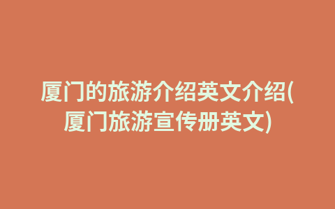 厦门的旅游介绍英文介绍(厦门旅游宣传册英文)1