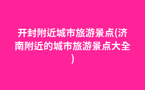 开封附近城市旅游景点(济南附近的城市旅游景点大全)1