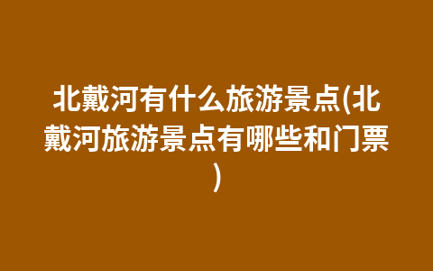 北戴河有什么旅游景点(北戴河旅游景点有哪些和门票)1