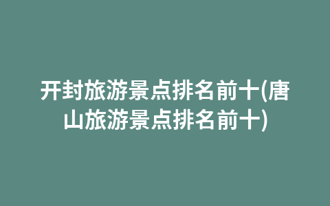 开封旅游景点排名前十(唐山旅游景点排名前十)1