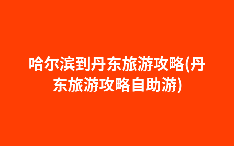 哈尔滨到丹东旅游攻略(丹东旅游攻略自助游)1