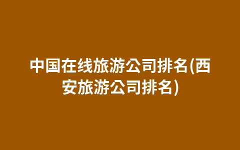 中国在线旅游公司排名(西安旅游公司排名)1