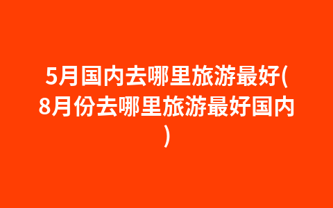 5月国内去哪里旅游最好(8月份去哪里旅游最好国内)1