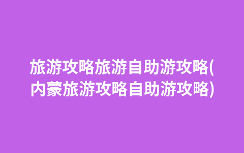 旅游攻略旅游自助游攻略(内蒙旅游攻略自助游攻略)1
