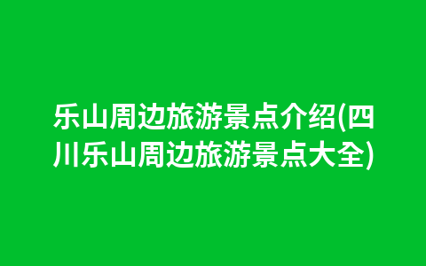 乐山周边旅游景点介绍(四川乐山周边旅游景点大全)1
