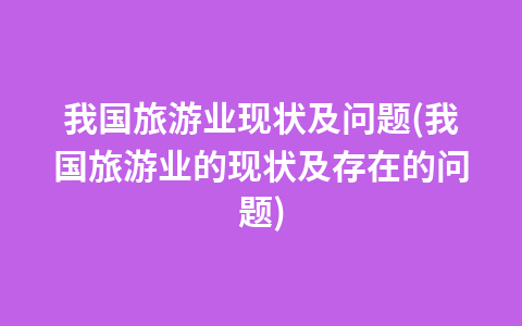 我国旅游业现状及问题(我国旅游业的现状及存在的问题)1