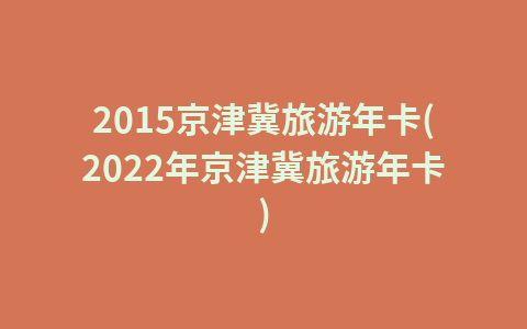 2015京津冀旅游年卡(2022年京津冀旅游年卡)1