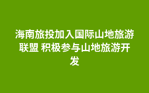 海南旅投加入国际山地旅游联盟 积极参与山地旅游开发1