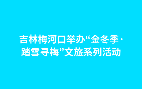 吉林梅河口举办“金冬季·踏雪寻梅”文旅系列活动1
