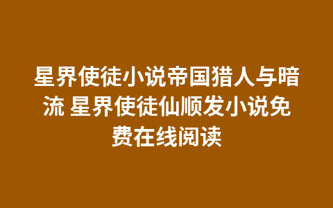 星界使徒小说帝国猎人与暗流 星界使徒仙顺发小说免费在线阅读1