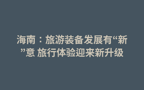 海南:旅游装备发展有“新”意 旅行体验迎来新升级1