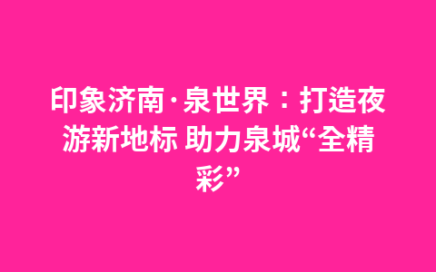 印象济南·泉世界：打造夜游新地标 助力泉城“全精彩”1
