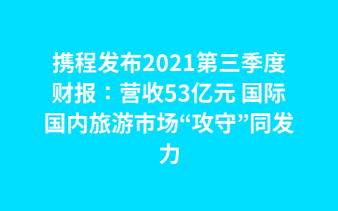 携程发布2021第三季度财报：营收53亿元 国际国内旅游市场“攻守”同发力1