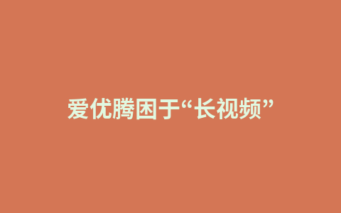 爱优腾困于“长视频”1
