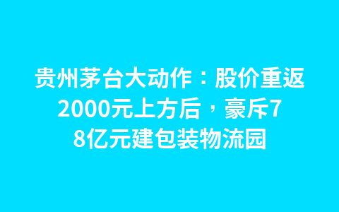 贵州茅台大动作:股价重返2000元上方后,豪斥78亿元建包装物流园1
