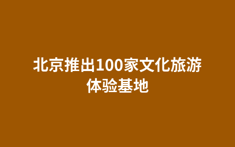 北京推出100家文化旅游体验基地1