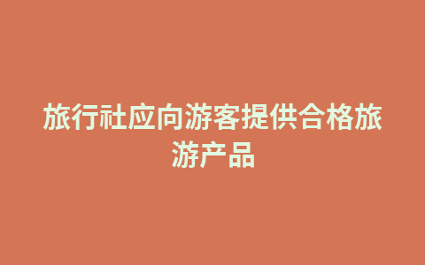 旅行社应向游客提供合格旅游产品1