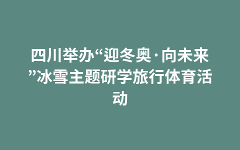 四川举办“迎冬奥·向未来”冰雪主题研学旅行体育活动1