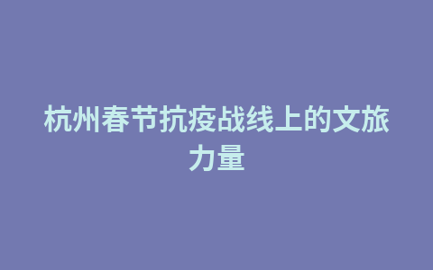 杭州春节抗疫战线上的文旅力量1