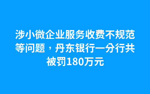 涉小微企业服务收费不规范等问题,丹东银行一分行共被罚180万元1