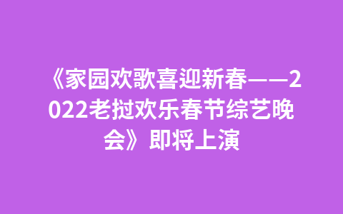 《家园欢歌喜迎新春——2022老挝欢乐春节综艺晚会》即将上演1