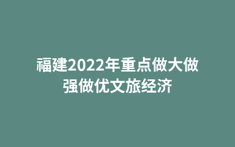 福建2022年重点做大做强做优文旅经济1