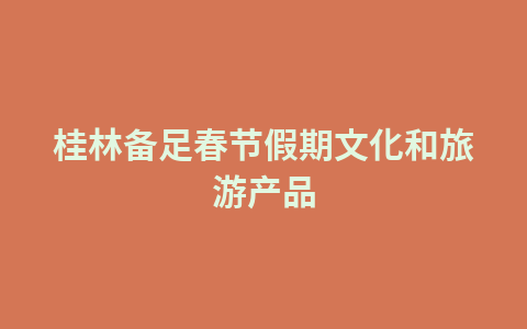 桂林备足春节假期文化和旅游产品1